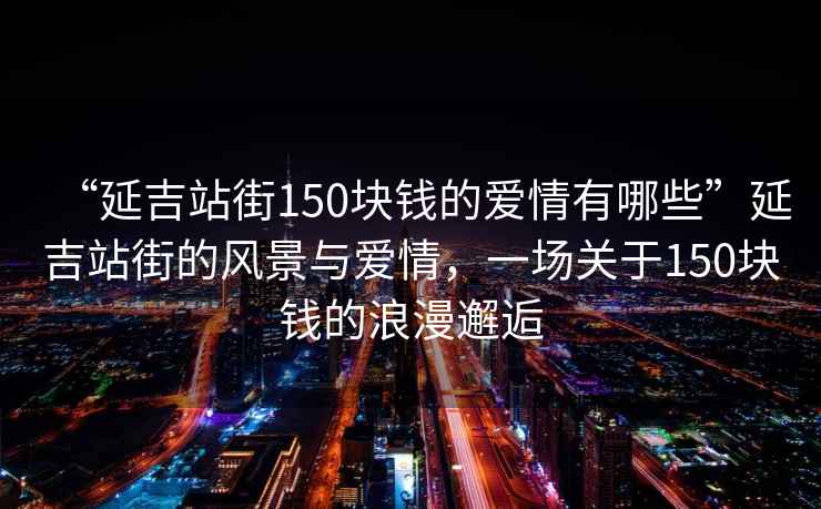“延吉站街150塊錢的愛情有哪些”延吉站街的風(fēng)景與愛情，一場關(guān)于150塊錢的浪漫邂逅
