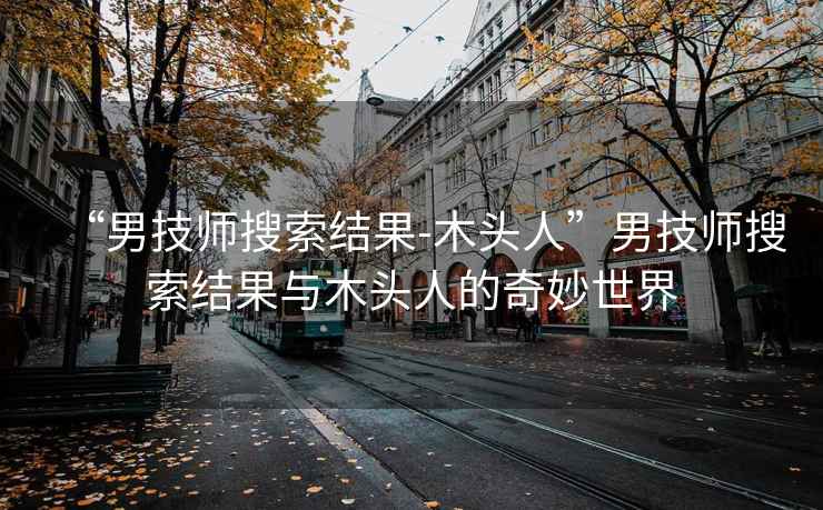 “男技師搜索結果-木頭人”男技師搜索結果與木頭人的奇妙世界