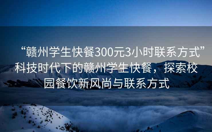 “贛州學生快餐300元3小時聯系方式”科技時代下的贛州學生快餐，探索校園餐飲新風尚與聯系方式