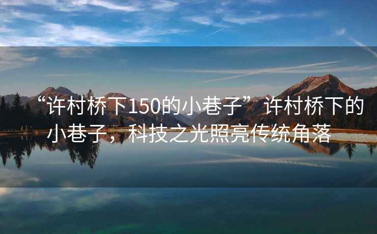 “許村橋下150的小巷子”許村橋下的小巷子，科技之光照亮傳統角落