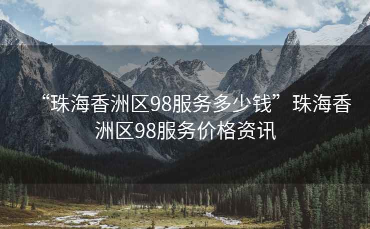 “珠海香洲區98服務多少錢”珠海香洲區98服務價格資訊