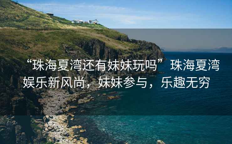 “珠海夏灣還有妹妹玩嗎”珠海夏灣娛樂新風尚，妹妹參與，樂趣無窮