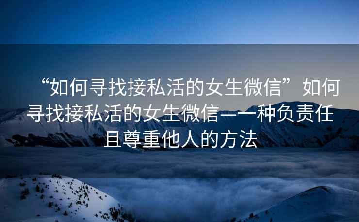 “如何尋找接私活的女生微信”如何尋找接私活的女生微信—一種負責任且尊重他人的方法