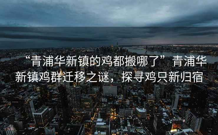 “青浦華新鎮的雞都搬哪了”青浦華新鎮雞群遷移之謎，探尋雞只新歸宿