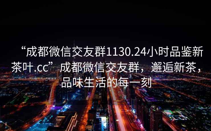 “成都微信交友群1130.24小時品鑒新茶葉.cc”成都微信交友群，邂逅新茶，品味生活的每一刻