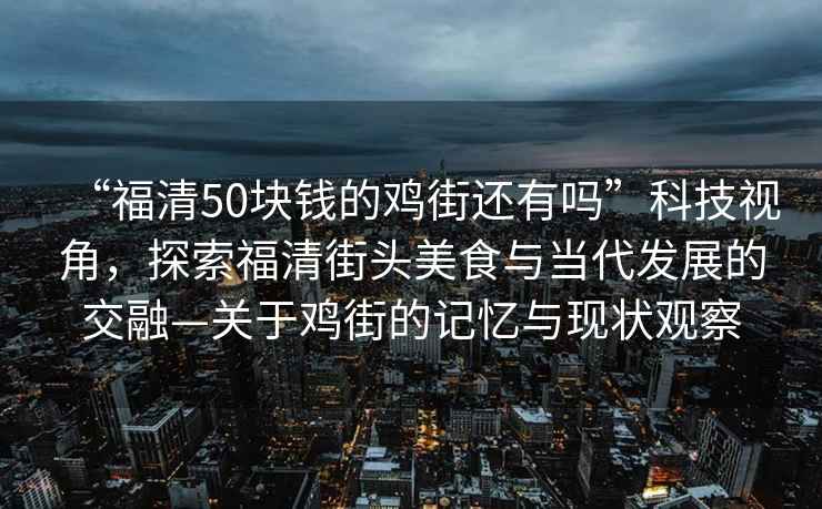 “福清50塊錢的雞街還有嗎”科技視角，探索福清街頭美食與當(dāng)代發(fā)展的交融—關(guān)于雞街的記憶與現(xiàn)狀觀察