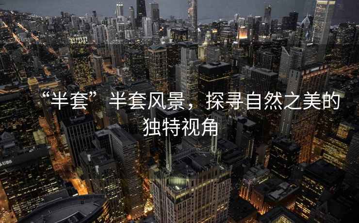 “半套”半套風(fēng)景，探尋自然之美的獨(dú)特視角