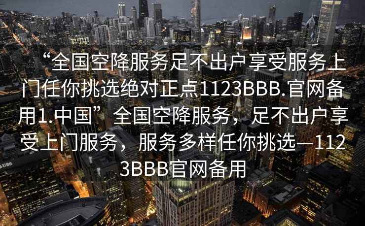 “全國空降服務足不出戶享受服務上門任你挑選絕對正點1123BBB.官網備用1.中國”全國空降服務，足不出戶享受上門服務，服務多樣任你挑選—1123BBB官網備用