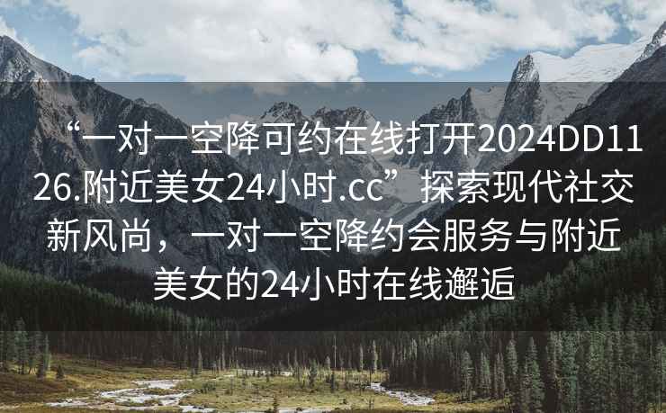“一對一空降可約在線打開2024DD1126.附近美女24小時.cc”探索現代社交新風尚，一對一空降約會服務與附近美女的24小時在線邂逅