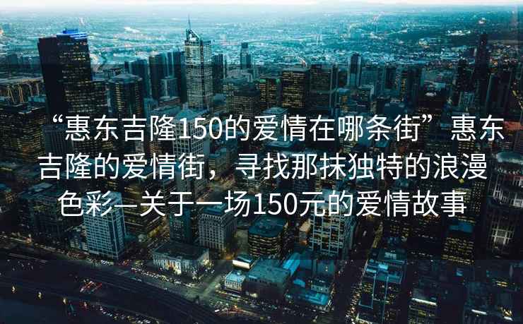 “惠東吉隆150的愛情在哪條街”惠東吉隆的愛情街，尋找那抹獨特的浪漫色彩—關于一場150元的愛情故事