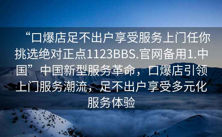 “口爆店足不出戶享受服務(wù)上門任你挑選絕對正點1123BBS.官網(wǎng)備用1.中國”中國新型服務(wù)革命，口爆店引領(lǐng)上門服務(wù)潮流，足不出戶享受多元化服務(wù)體驗