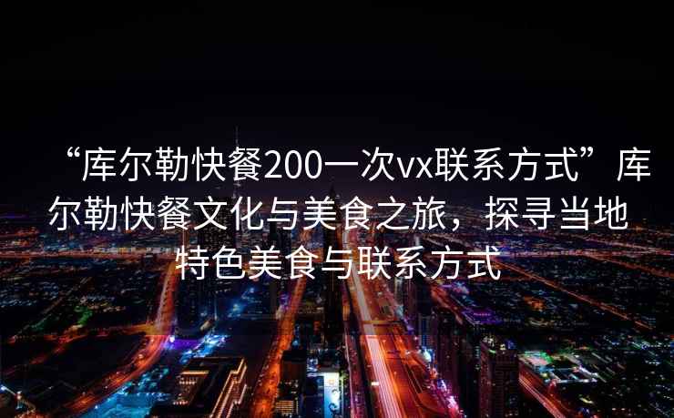 “庫爾勒快餐200一次vx聯(lián)系方式”庫爾勒快餐文化與美食之旅，探尋當(dāng)?shù)靥厣朗撑c聯(lián)系方式
