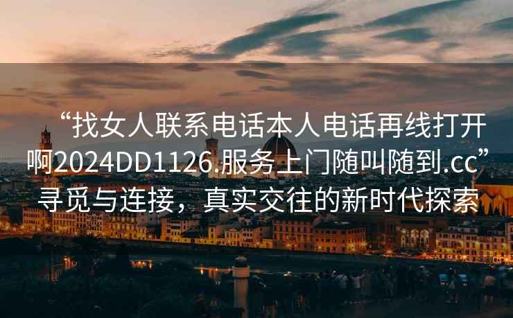 “找女人聯系電話本人電話再線打開啊2024DD1126.服務上門隨叫隨到.cc”尋覓與連接，真實交往的新時代探索