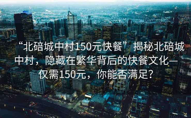 “北碚城中村150元快餐”揭秘北碚城中村，隱藏在繁華背后的快餐文化—僅需150元，你能否滿足？