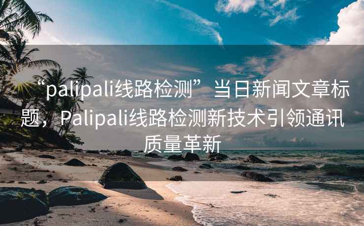 “palipali線路檢測”當日新聞文章標題，Palipali線路檢測新技術引領通訊質量革新