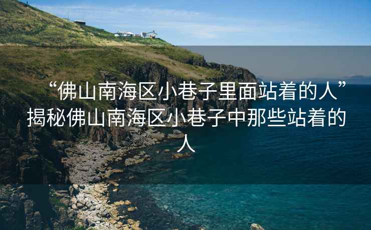 “佛山南海區小巷子里面站著的人”揭秘佛山南海區小巷子中那些站著的人