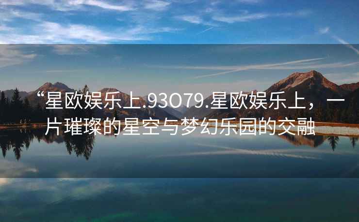 “星歐娛樂上.93O79.星歐娛樂上，一片璀璨的星空與夢幻樂園的交融