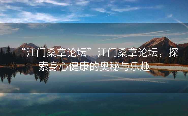 “江門桑拿論壇”江門桑拿論壇，探索身心健康的奧秘與樂(lè)趣