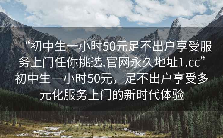 “初中生一小時50元足不出戶享受服務上門任你挑選.官網永久地址1.cc”初中生一小時50元，足不出戶享受多元化服務上門的新時代體驗