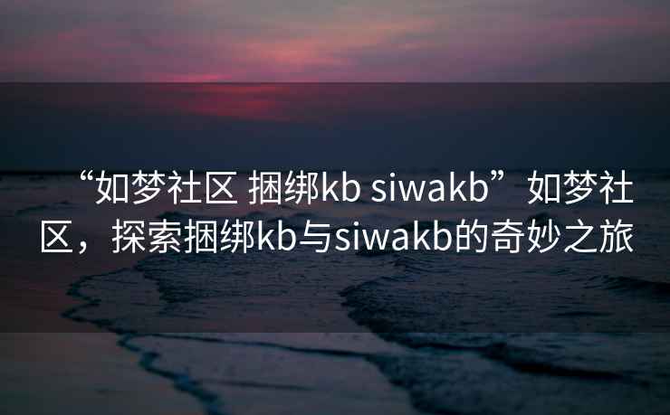 “如夢社區 捆綁kb siwakb”如夢社區，探索捆綁kb與siwakb的奇妙之旅