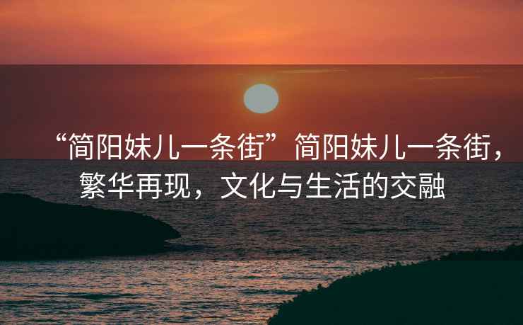“簡陽妹兒一條街”簡陽妹兒一條街，繁華再現(xiàn)，文化與生活的交融