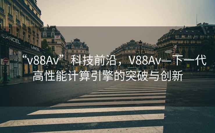 “v88Av”科技前沿，V88Av—下一代高性能計算引擎的突破與創新