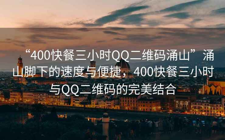 “400快餐三小時QQ二維碼涌山”涌山腳下的速度與便捷，400快餐三小時與QQ二維碼的完美結合