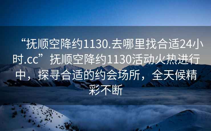 “撫順空降約1130.去哪里找合適24小時.cc”撫順空降約1130活動火熱進行中，探尋合適的約會場所，全天候精彩不斷
