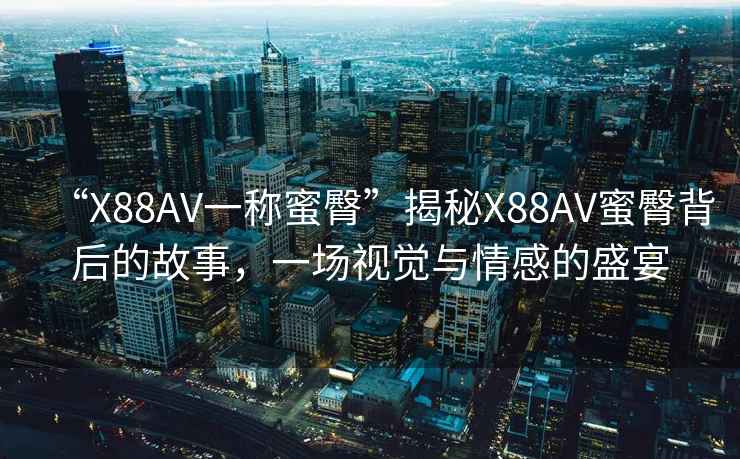 “X88AV一稱蜜臀”揭秘X88AV蜜臀背后的故事，一場視覺與情感的盛宴