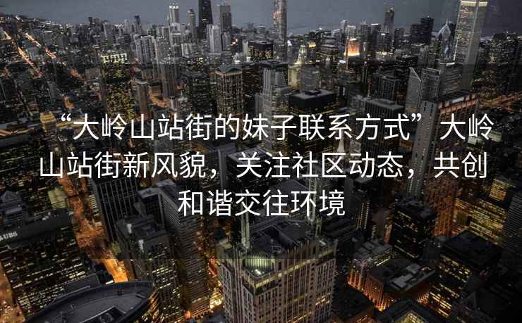 “大嶺山站街的妹子聯(lián)系方式”大嶺山站街新風(fēng)貌，關(guān)注社區(qū)動(dòng)態(tài)，共創(chuàng)和諧交往環(huán)境