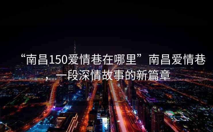 “南昌150愛情巷在哪里”南昌愛情巷，一段深情故事的新篇章