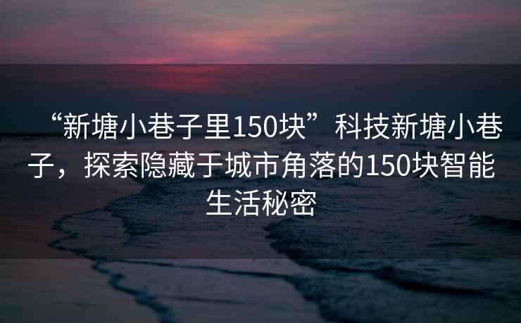 “新塘小巷子里150塊”科技新塘小巷子，探索隱藏于城市角落的150塊智能生活秘密