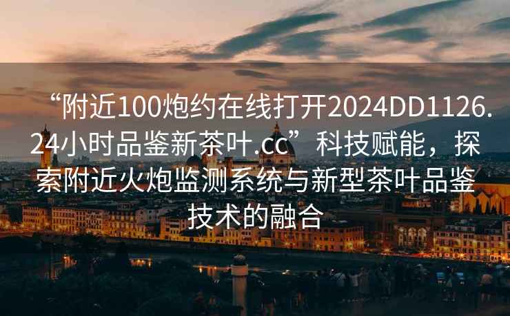 “附近100炮約在線打開2024DD1126.24小時品鑒新茶葉.cc”科技賦能，探索附近火炮監測系統與新型茶葉品鑒技術的融合