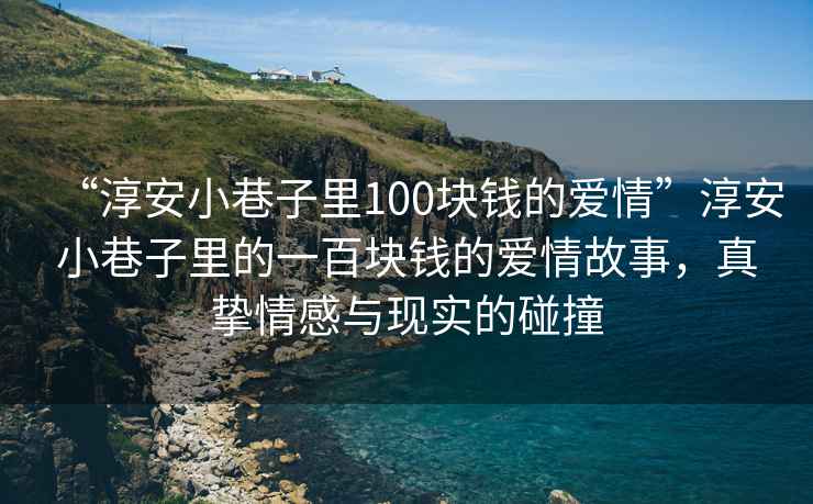 “淳安小巷子里100塊錢的愛情”淳安小巷子里的一百塊錢的愛情故事，真摯情感與現實的碰撞