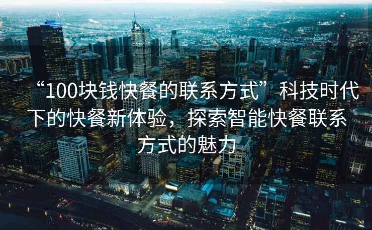 “100塊錢快餐的聯系方式”科技時代下的快餐新體驗，探索智能快餐聯系方式的魅力