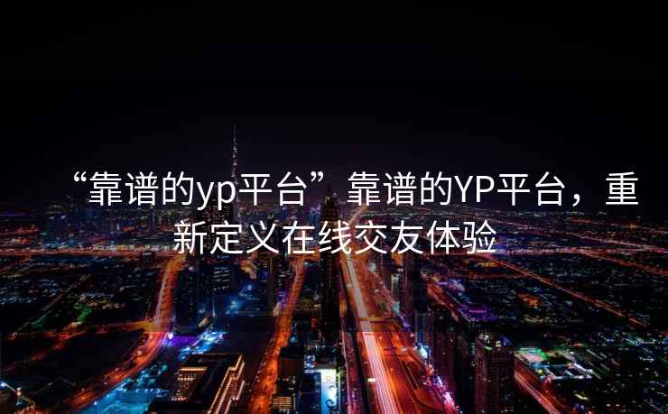 “靠譜的yp平臺”靠譜的YP平臺，重新定義在線交友體驗