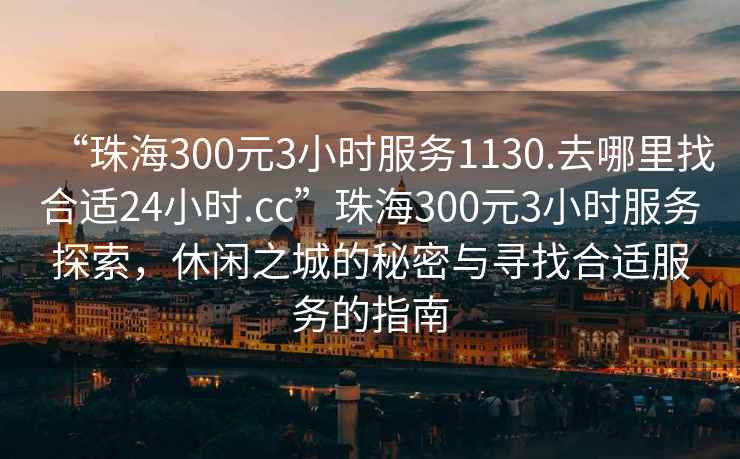 “珠海300元3小時服務1130.去哪里找合適24小時.cc”珠海300元3小時服務探索，休閑之城的秘密與尋找合適服務的指南