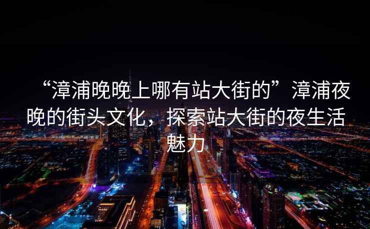 “漳浦晚晚上哪有站大街的”漳浦夜晚的街頭文化，探索站大街的夜生活魅力