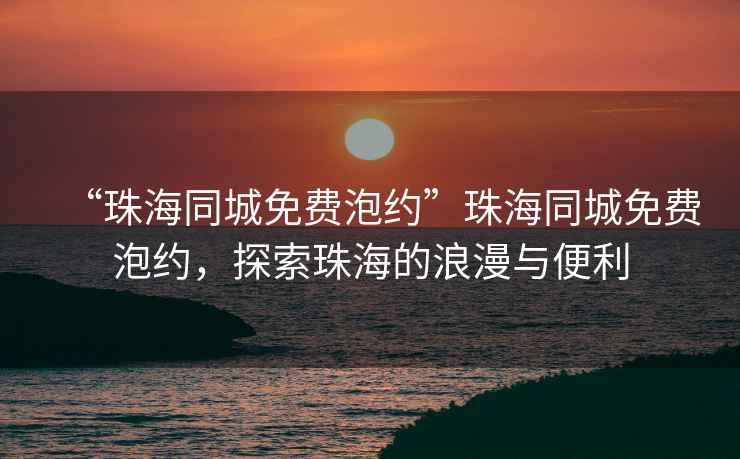 “珠海同城免費泡約”珠海同城免費泡約，探索珠海的浪漫與便利
