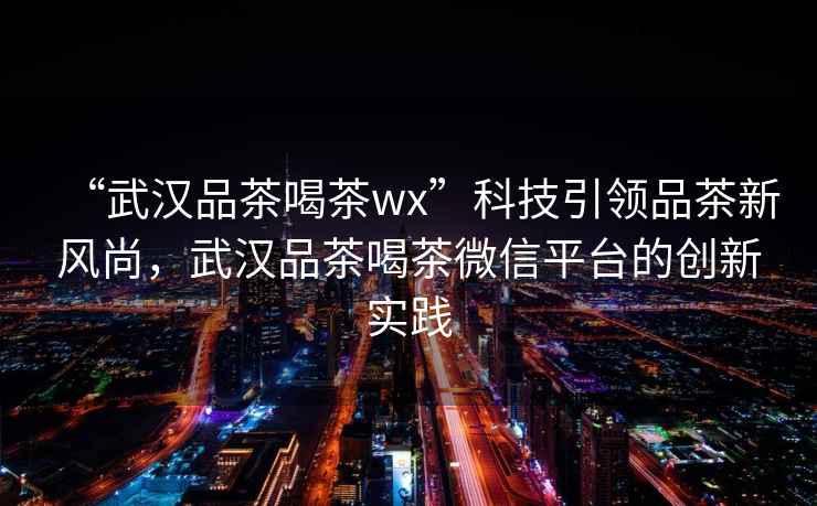 “武漢品茶喝茶wx”科技引領品茶新風尚，武漢品茶喝茶微信平臺的創新實踐