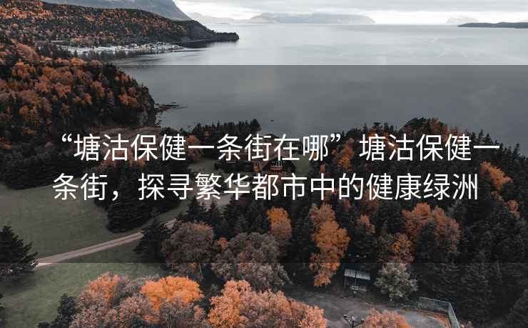 “塘沽保健一條街在哪”塘沽保健一條街，探尋繁華都市中的健康綠洲
