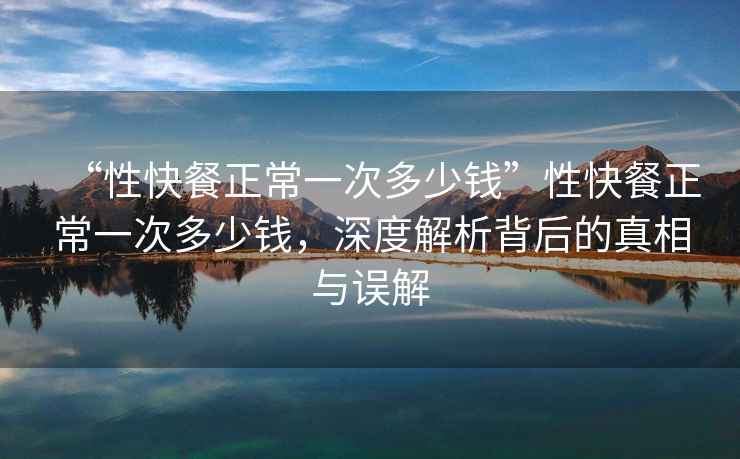 “性快餐正常一次多少錢”性快餐正常一次多少錢，深度解析背后的真相與誤解
