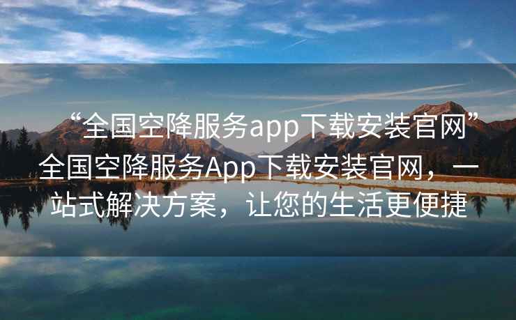 “全國空降服務app下載安裝官網(wǎng)”全國空降服務App下載安裝官網(wǎng)，一站式解決方案，讓您的生活更便捷