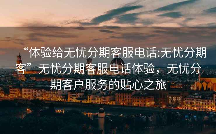 “體驗給無憂分期客服電話:無憂分期客”無憂分期客服電話體驗，無憂分期客戶服務的貼心之旅