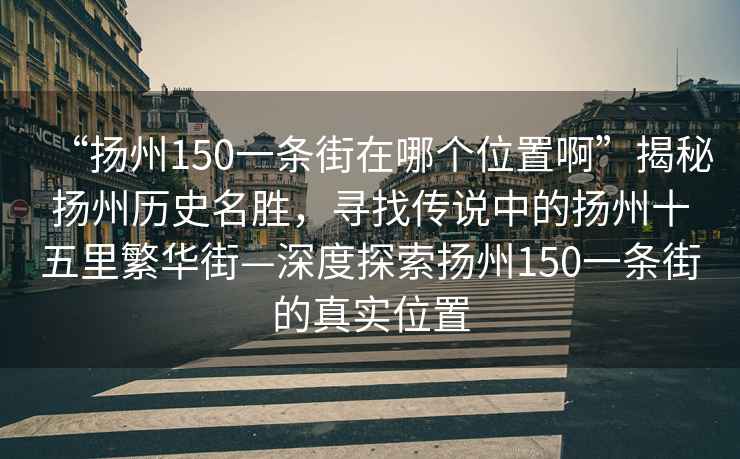 “揚州150一條街在哪個位置啊”揭秘揚州歷史名勝，尋找傳說中的揚州十五里繁華街—深度探索揚州150一條街的真實位置