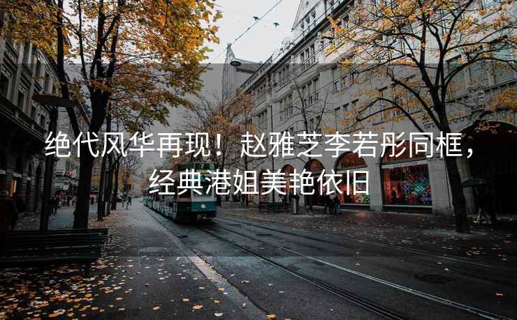絕代風華再現！趙雅芝李若彤同框，經典港姐美艷依舊