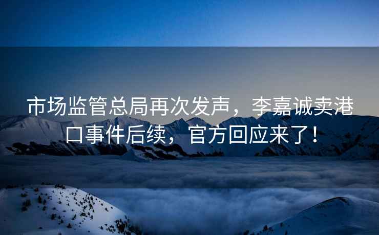 市場監(jiān)管總局再次發(fā)聲，李嘉誠賣港口事件后續(xù)，官方回應來了！