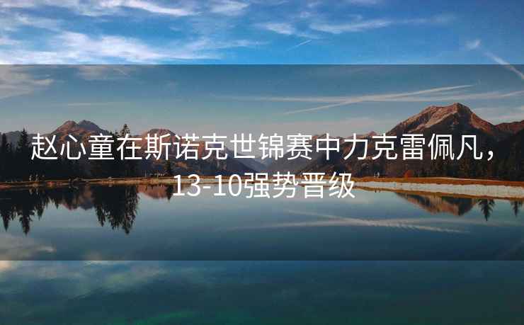 趙心童在斯諾克世錦賽中力克雷佩凡，13-10強勢晉級