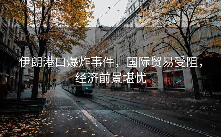 伊朗港口爆炸事件，國際貿(mào)易受阻，經(jīng)濟前景堪憂