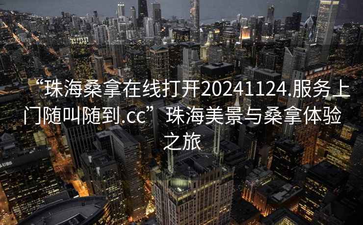 “珠海桑拿在線打開20241124.服務上門隨叫隨到.cc”珠海美景與桑拿體驗之旅
